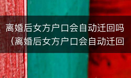 离婚后女方户口会自动迁回吗（离婚后女方户口会自动迁回吗怎么办）