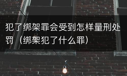 犯了绑架罪会受到怎样量刑处罚（绑架犯了什么罪）