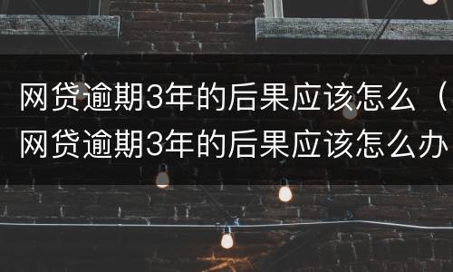 网贷逾期3年的后果应该怎么（网贷逾期3年的后果应该怎么办）