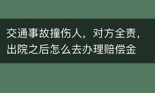 交通事故撞伤人，对方全责，出院之后怎么去办理赔偿金