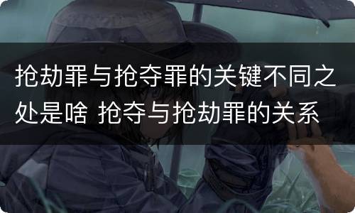 抢劫罪与抢夺罪的关键不同之处是啥 抢夺与抢劫罪的关系