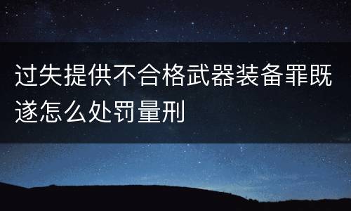 过失提供不合格武器装备罪既遂怎么处罚量刑