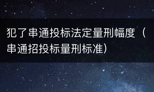 犯了串通投标法定量刑幅度（串通招投标量刑标准）