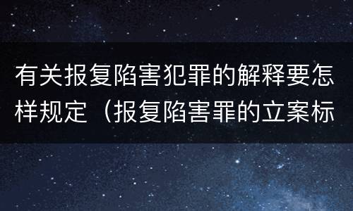 有关报复陷害犯罪的解释要怎样规定（报复陷害罪的立案标准）