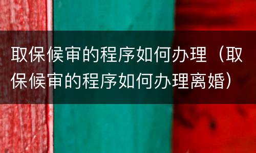 取保候审的程序如何办理（取保候审的程序如何办理离婚）