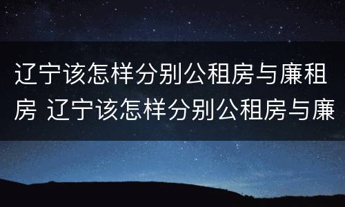 辽宁该怎样分别公租房与廉租房 辽宁该怎样分别公租房与廉租房的区别