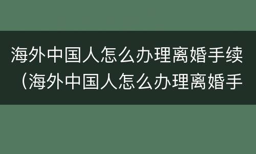 海外中国人怎么办理离婚手续（海外中国人怎么办理离婚手续的）