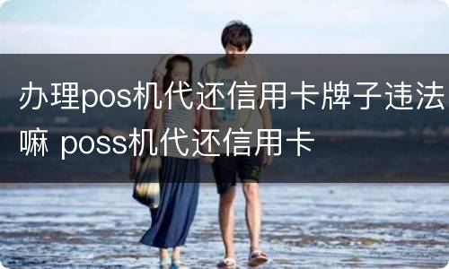 办理pos机代还信用卡牌子违法嘛 poss机代还信用卡