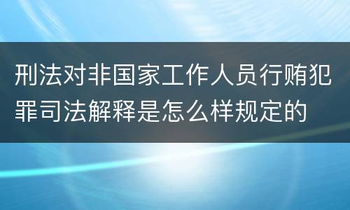 刑法对非国家工作人员行贿犯罪司法解释是怎么样规定的