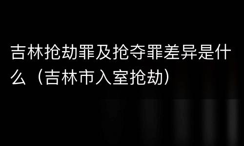 吉林抢劫罪及抢夺罪差异是什么（吉林市入室抢劫）