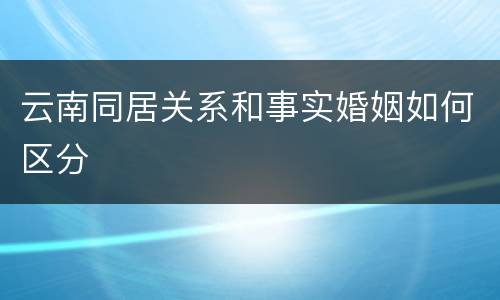 云南同居关系和事实婚姻如何区分