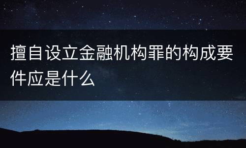 擅自设立金融机构罪的构成要件应是什么