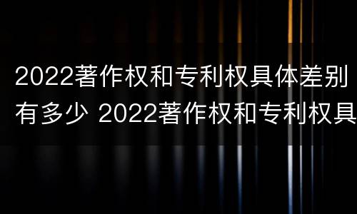 2022著作权和专利权具体差别有多少 2022著作权和专利权具体差别有多少种