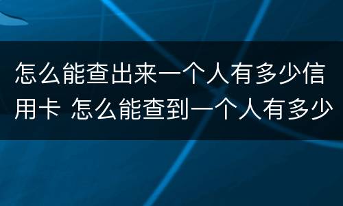 怎么能查出来一个人有多少信用卡 怎么能查到一个人有多少张信用卡