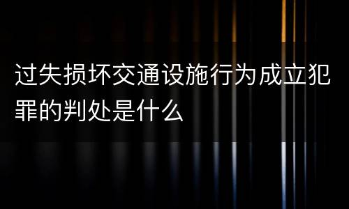 过失损坏交通设施行为成立犯罪的判处是什么