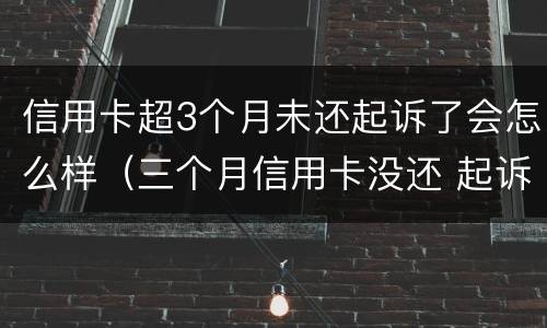 信用卡超3个月未还起诉了会怎么样（三个月信用卡没还 起诉吗）