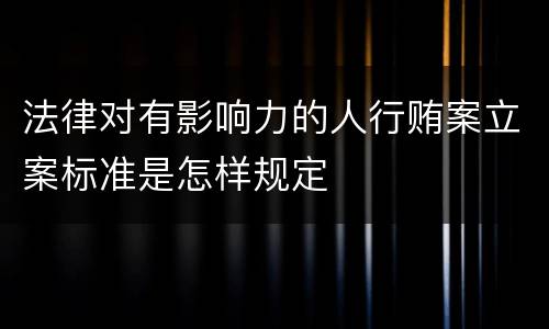 法律对有影响力的人行贿案立案标准是怎样规定