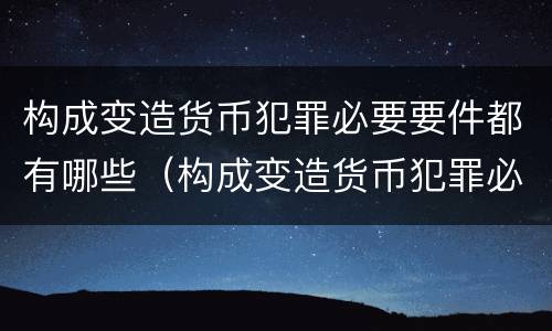构成变造货币犯罪必要要件都有哪些（构成变造货币犯罪必要要件都有哪些呢）