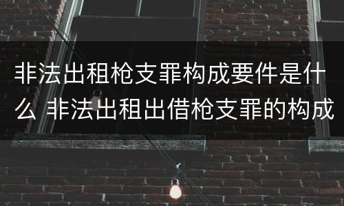 非法出租枪支罪构成要件是什么 非法出租出借枪支罪的构成要件