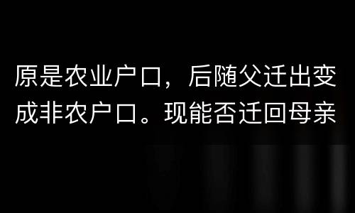原是农业户口，后随父迁出变成非农户口。现能否迁回母亲原藉