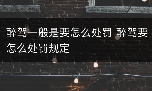 醉驾一般是要怎么处罚 醉驾要怎么处罚规定