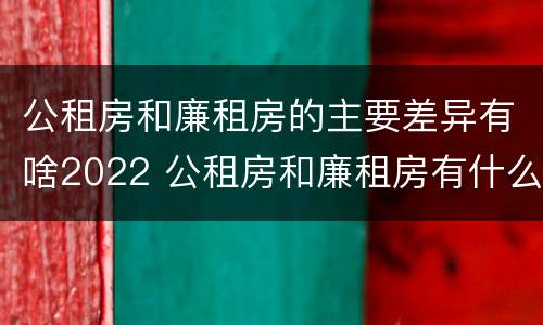 公租房和廉租房的主要差异有啥2022 公租房和廉租房有什么区
