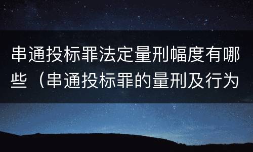 串通投标罪法定量刑幅度有哪些（串通投标罪的量刑及行为表现）