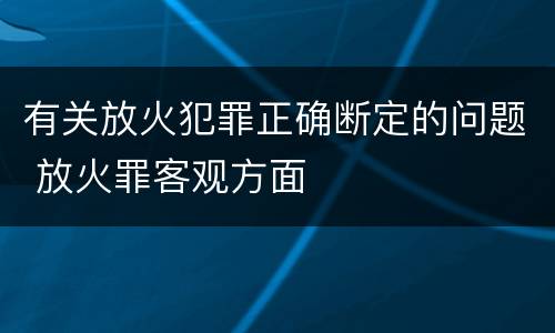 有关放火犯罪正确断定的问题 放火罪客观方面