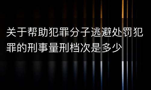 关于帮助犯罪分子逃避处罚犯罪的刑事量刑档次是多少