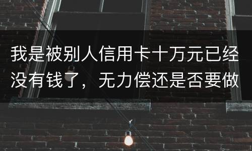 我是被别人信用卡十万元已经没有钱了，无力偿还是否要做牢