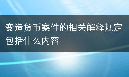 变造货币案件的相关解释规定包括什么内容