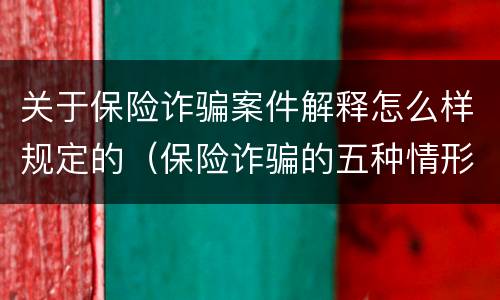 关于保险诈骗案件解释怎么样规定的（保险诈骗的五种情形）