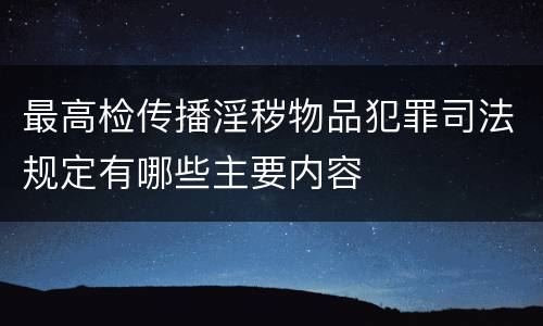 最高检传播淫秽物品犯罪司法规定有哪些主要内容