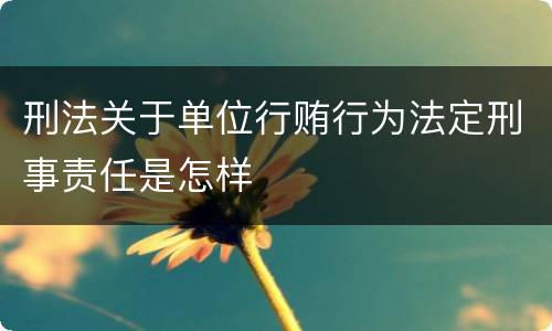 刑法关于单位行贿行为法定刑事责任是怎样