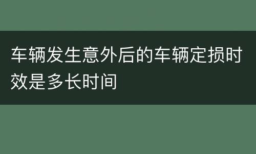 车辆发生意外后的车辆定损时效是多长时间
