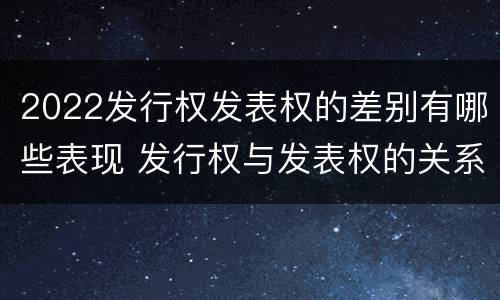 2022发行权发表权的差别有哪些表现 发行权与发表权的关系