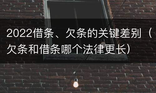 2022借条、欠条的关键差别（欠条和借条哪个法律更长）