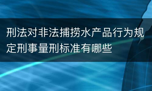 刑法对非法捕捞水产品行为规定刑事量刑标准有哪些