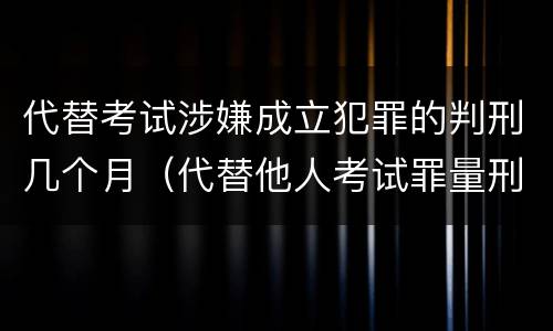 代替考试涉嫌成立犯罪的判刑几个月（代替他人考试罪量刑）