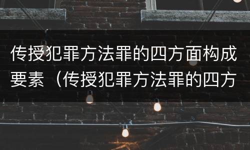 传授犯罪方法罪的四方面构成要素（传授犯罪方法罪的四方面构成要素是什么）