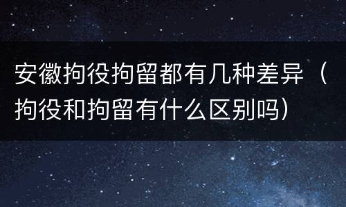 安徽拘役拘留都有几种差异（拘役和拘留有什么区别吗）