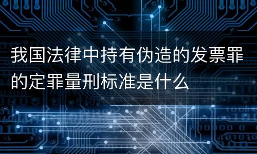 我国法律中持有伪造的发票罪的定罪量刑标准是什么