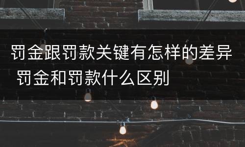 罚金跟罚款关键有怎样的差异 罚金和罚款什么区别