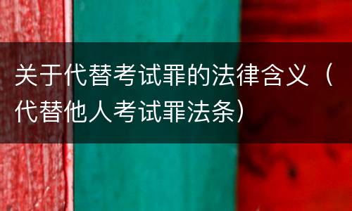 关于代替考试罪的法律含义（代替他人考试罪法条）