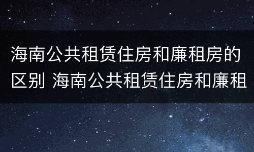 海南公共租赁住房和廉租房的区别 海南公共租赁住房和廉租房的区别在哪