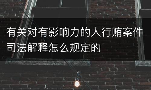 有关对有影响力的人行贿案件司法解释怎么规定的