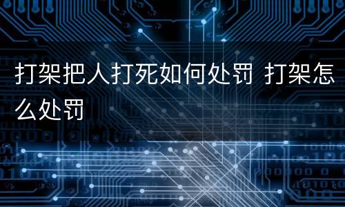 打架把人打死如何处罚 打架怎么处罚