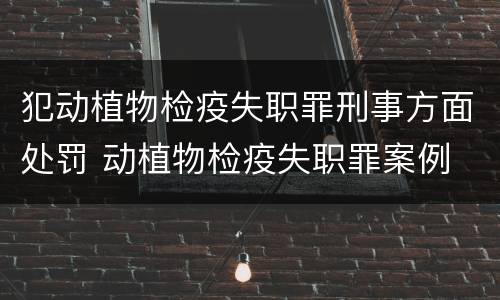 犯动植物检疫失职罪刑事方面处罚 动植物检疫失职罪案例