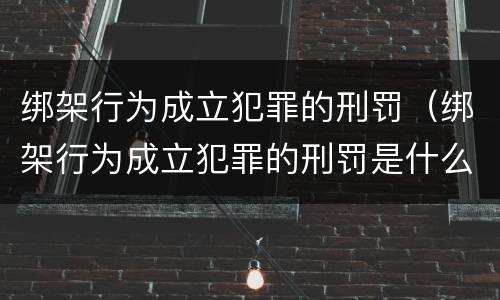 绑架行为成立犯罪的刑罚（绑架行为成立犯罪的刑罚是什么）
