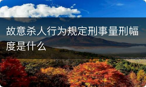 故意杀人行为规定刑事量刑幅度是什么